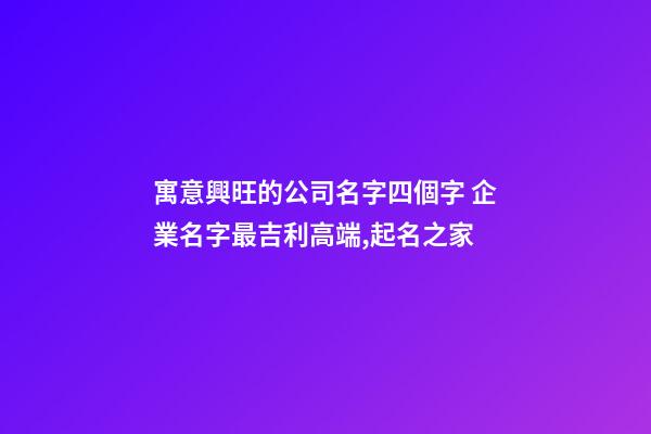 寓意興旺的公司名字四個字 企業名字最吉利高端,起名之家-第1張-公司起名-玄機派